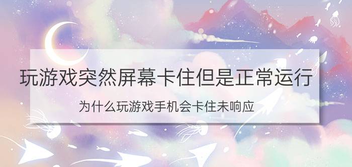 玩游戏突然屏幕卡住但是正常运行 为什么玩游戏手机会卡住未响应？